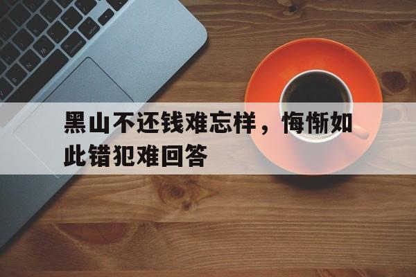 黑山不还钱难忘样，悔惭如此错犯难回答